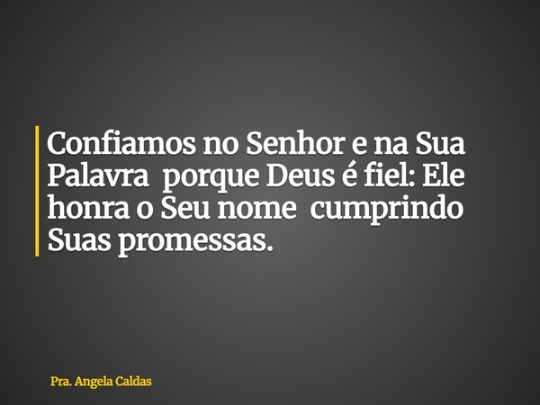 Confiamos no Senhor e na Sua Palavra porque Deus é fiel: Ele honra o Seu nome cumprindo Suas promessas.... Frase de Pra. Angela Caldas.