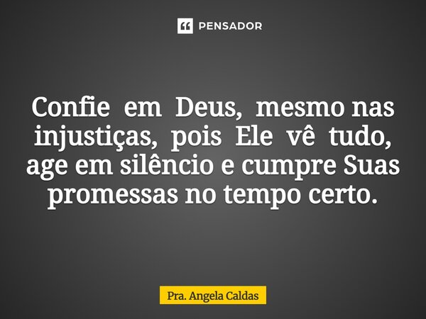 Confie em Deus, mesmo nas injustiças, pois Ele vê tudo, age em silêncio e cumpre Suas promessas no tempo certo.... Frase de Pra. Angela Caldas.
