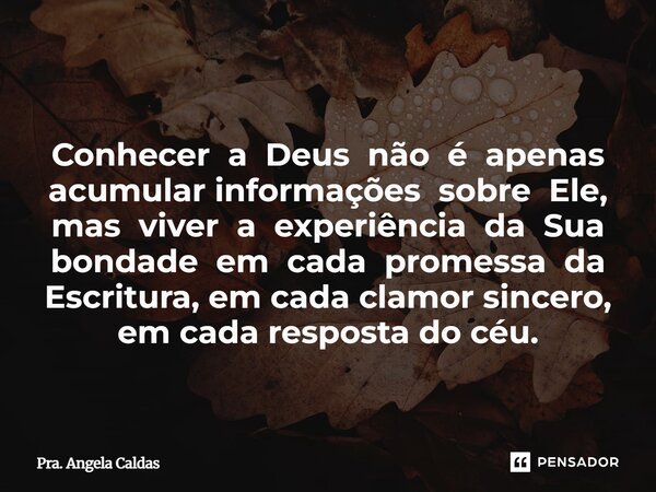 ⁠ Conhecer a Deus não é apenas acumular informações sobre Ele, mas viver a experiência da Sua bondade em cada promessa da Escritura, em cada clamor sincero, em ... Frase de Pra. Angela Caldas.