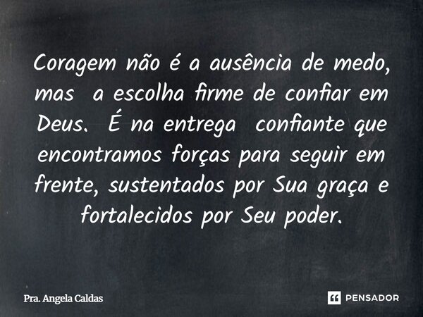 Coragem não é a ausência de medo, mas a escolha firme de confiar em Deus. É na entrega confiante que encontramos forças para seguir em frente, sustentados por ... Frase de Pra. Angela Caldas.