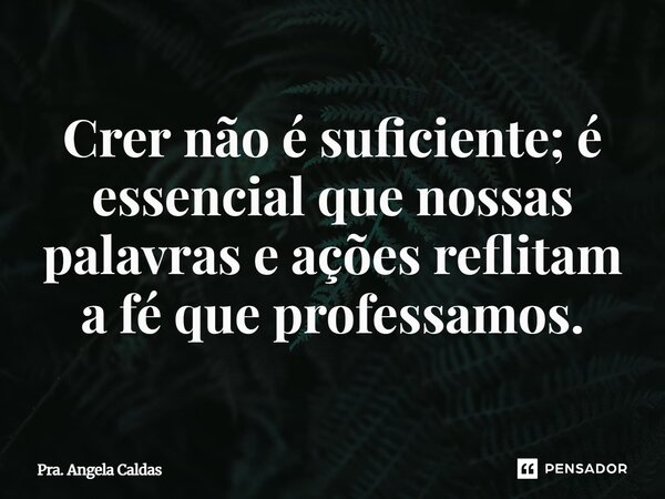 ⁠Crer não é suficiente; é essencial que nossas palavras e ações reflitam a fé que professamos.... Frase de Pra. Angela Caldas.