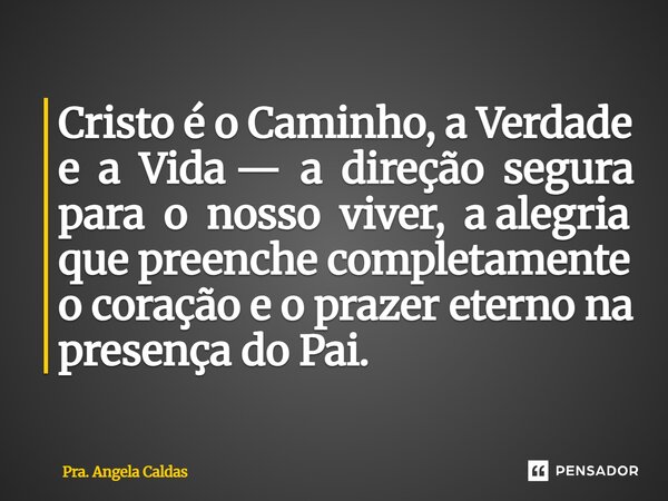 Cristo é o Caminho, a Verdade e a Vida — a direção segura para o nosso viver, a alegria que preenche completamente o coração e o prazer eterno na presença do Pa... Frase de Pra. Angela Caldas.