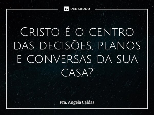 ⁠Cristo é o centro das decisões, planos e conversas da sua casa?... Frase de Pra. Angela Caldas.