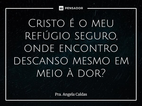 ⁠Cristo é o meu refúgio seguro, onde encontro descanso mesmo em meio à dor?... Frase de Pra. Angela Caldas.