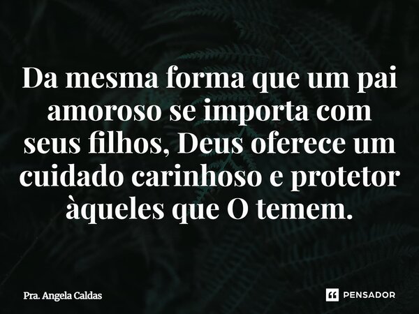 ⁠Da mesma forma que um pai amoroso se importa com seus filhos, Deus oferece um cuidado carinhoso e protetor àqueles que O temem.... Frase de Pra. Angela Caldas.