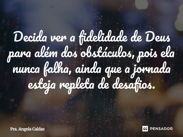 ⁠Decida ver a fidelidade de Deus para além dos obstáculos, pois ela nunca falha, ainda que a jornada esteja repleta de desafios.... Frase de Pra. Angela Caldas.
