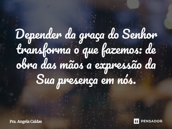 ⁠Depender da graça do Senhor transforma o que fazemos: de obra das mãos a expressão da Sua presença em nós.... Frase de Pra. Angela Caldas.