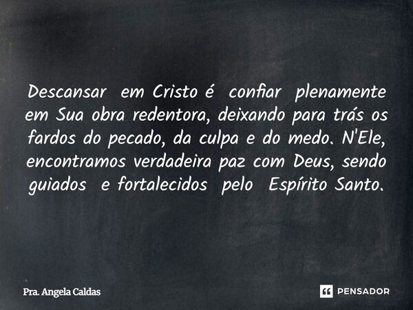Descansar em Cristo é confiar plenamente em Sua obra redentora, deixando para trás os fardos do pecado, da culpa e do medo. N'Ele, encontramos verdadeira paz c... Frase de Pra. Angela Caldas.