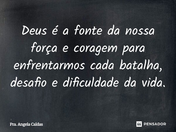 Deus é a fonte da nossa força e coragem para enfrentarmos cada batalha, desafio e dificuldade da vida.... Frase de Pra. Angela Caldas.