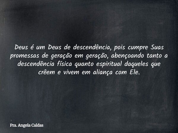 Deus é um Deus de descendência, pois cumpre Suas promessas de geração em geração, abençoando tanto a descendência física quanto espiritual daqueles que crêem e ... Frase de Pra. Angela Caldas.