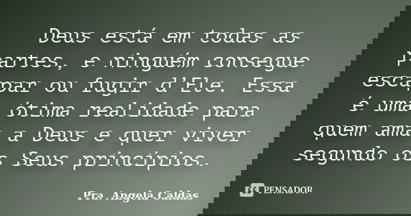 Deus está em todas as partes, e ninguém consegue escapar ou fugir d’Ele. Essa é uma ótima realidade para quem ama a Deus e quer viver segundo os Seus princípios... Frase de Pra. Angela Caldas.