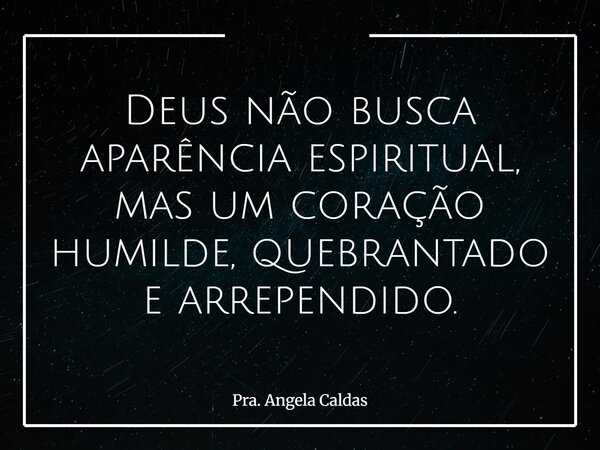 Deus não busca aparência espiritual, mas um coração humilde, quebrantado e arrependido.... Frase de Pra. Angela Caldas.