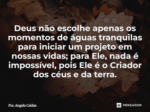 ⁠Deus não escolhe apenas os momentos de águas tranquilas para iniciar um projeto em nossas vidas; para Ele, nada é impossível, pois Ele é o Criador dos céus e d... Frase de Pra. Angela Caldas.