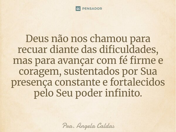 Deus não nos chamou para recuar diante das dificuldades, mas para avançar com fé firme e coragem, sustentados por Sua presença constante e fortalecidos pelo Seu... Frase de Pra. Angela Caldas.