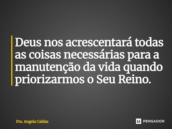 ⁠Deus nos acrescentará todas as coisas necessárias para a manutenção da vida quando priorizarmos o Seu Reino.... Frase de Pra. Angela Caldas.