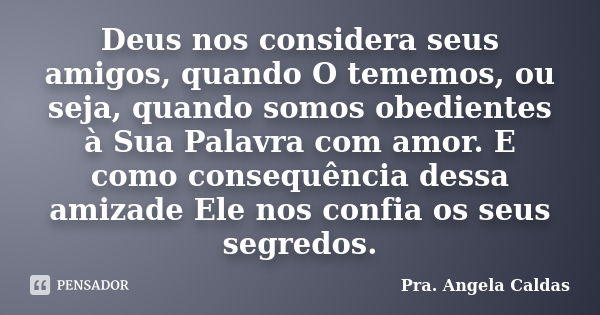 Deus nos considera seus amigos, quando O tememos, ou seja, quando somos obedientes à Sua Palavra com amor. E como consequência dessa amizade Ele nos confia os s... Frase de Pra. Angela Caldas.