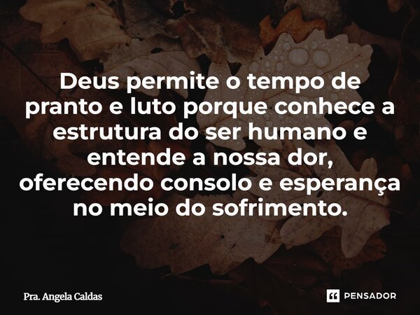 ⁠Deus permite o tempo de pranto e luto porque conhece a estrutura do ser humano e entende a nossa dor, oferecendo consolo e esperança no meio do sofrimento.... Frase de Pra. Angela Caldas.