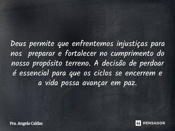  Deus permite que enfrentemos injustiças para nos preparar e fortalecer no cumprimento do nosso propósito terreno. A decisão de perdoar é essencial para que os... Frase de Pra. Angela Caldas.