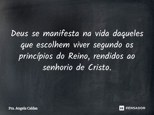 Deus se manifesta na vida daqueles que escolhem viver segundo os princípios do Reino, rendidos ao senhorio de Cristo.... Frase de Pra. Angela Caldas.