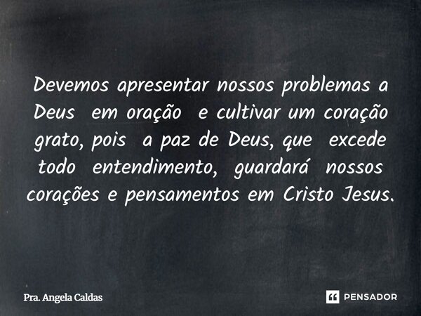 ⁠Devemos apresentar nossos problemas a Deus em oração e cultivar um coração grato, pois a paz de Deus, que excede todo entendimento, guardará nossos corações e ... Frase de Pra. Angela Caldas.