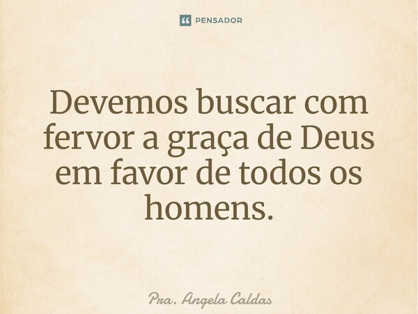 ⁠Devemos buscar com fervor a graça de Deus em favor de todos os homens.... Frase de Pra. Angela Caldas.