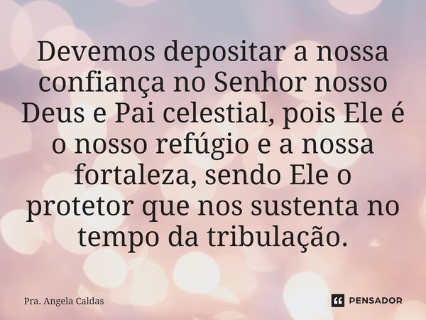 ⁠Devemos depositar a nossa confiança no Senhor nosso Deus e Pai celestial, pois Ele é o nosso refúgio e a nossa fortaleza, sendo Ele o protetor que nos sustenta... Frase de Pra. Angela Caldas.