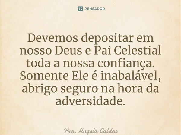 ⁠Devemos depositar em nosso Deus e Pai Celestial toda a nossa confiança. Somente Ele é inabalável, abrigo seguro na hora da adversidade.... Frase de Pra. Angela Caldas.