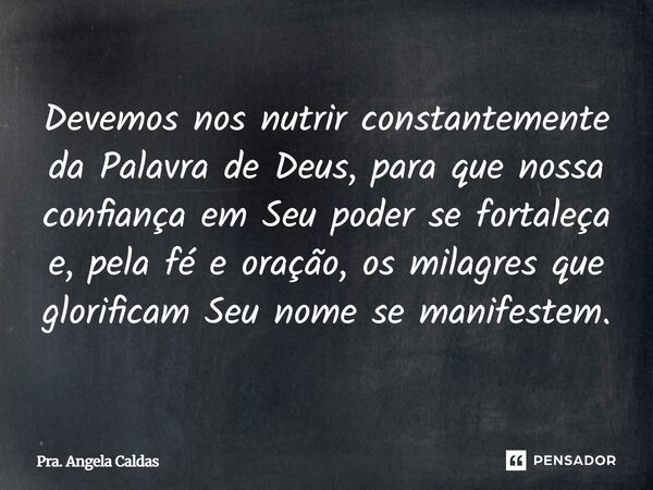 ⁠Devemos nos nutrir constantemente da Palavra de Deus, para que nossa confiança em Seu poder se fortaleça e, pela fé e oração, os milagres que glorificam Seu no... Frase de Pra. Angela Caldas.