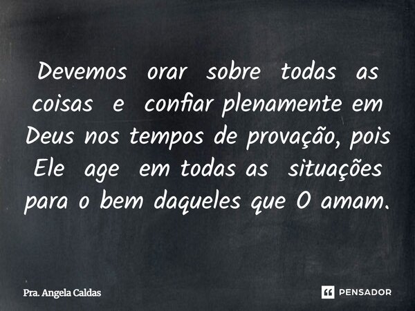 ⁠Devemos orar sobre todas as coisas e confiar plenamente em Deus nos tempos de provação, pois Ele age em todas as situações para o bem daqueles que O amam.... Frase de Pra. Angela Caldas.
