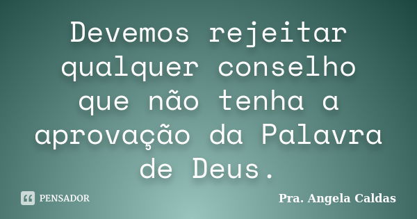 Devemos rejeitar qualquer conselho que não tenha a aprovação da Palavra de Deus.... Frase de Pra. Angela Caldas.