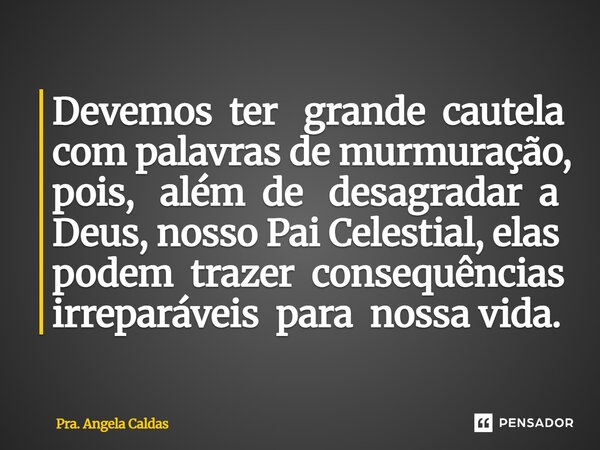 ⁠Devemos ter grande cautela com palavras de murmuração, pois, além de desagradar a Deus, nosso Pai Celestial, elas podem trazer consequências irreparáveis para ... Frase de Pra. Angela Caldas.
