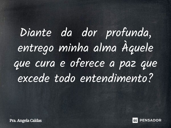 Diante da dor profunda, entrego minha alma Àquele que cura e oferece a paz que excede todo entendimento?... Frase de Pra. Angela Caldas.
