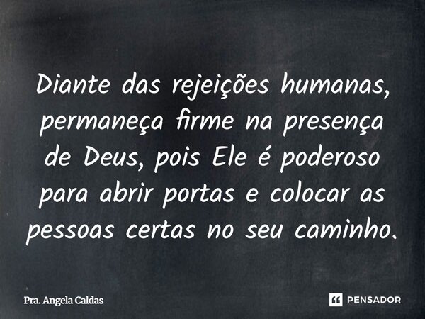 ⁠Diante das rejeições humanas, permaneça firme na presença de Deus, pois Ele é poderoso para abrir portas e colocar as pessoas certas no seu caminho.... Frase de Pra. Angela Caldas.