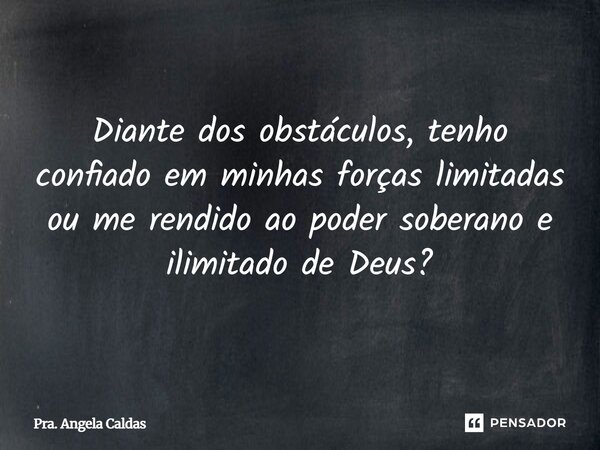Diante dos obstáculos, tenho confiado em minhas forças limitadas ou me rendido ao poder soberano e ilimitado de Deus?... Frase de Pra. Angela Caldas.