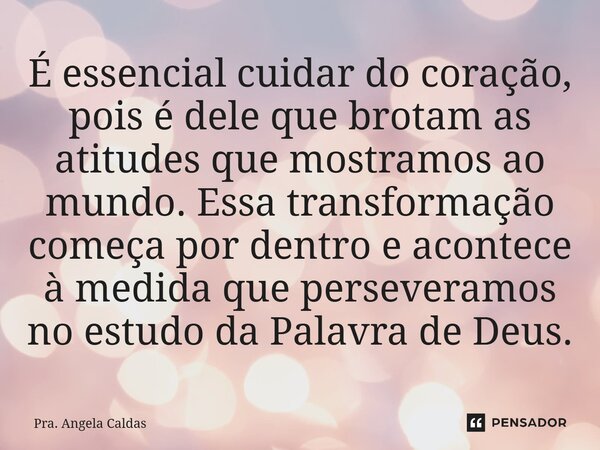 ⁠É essencial cuidar do coração, pois é dele que brotam as atitudes que mostramos ao mundo. Essa transformação começa por dentro e acontece à medida que persever... Frase de Pra. Angela Caldas.