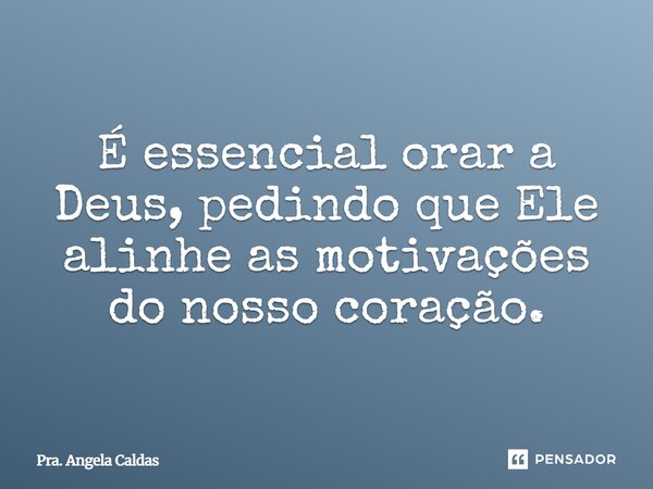 ⁠É essencial orar a Deus, pedindo que Ele alinhe as motivações do nosso coração.... Frase de Pra. Angela Caldas.