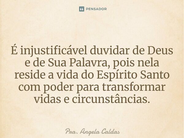 ⁠É injustificável duvidar de Deus e de Sua Palavra, pois nela reside a vida do Espírito Santo com poder para transformar vidas e circunstâncias.... Frase de Pra. Angela Caldas.