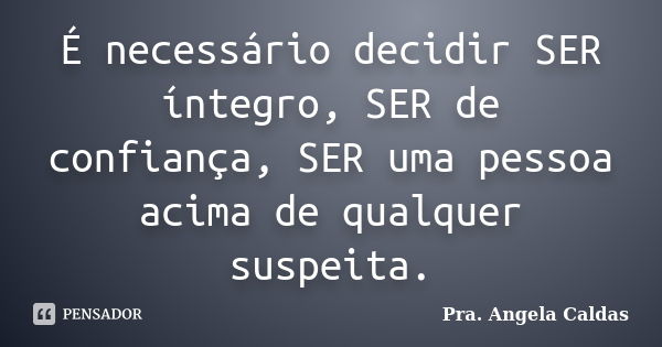 É necessário decidir SER íntegro, SER de confiança, SER uma pessoa acima de qualquer suspeita.... Frase de Pra. Angela Caldas.