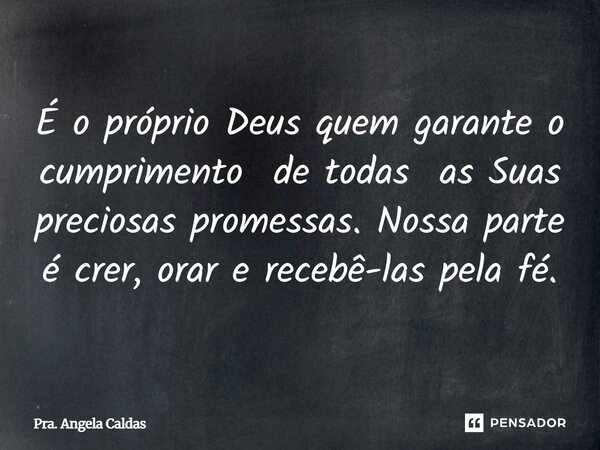 ⁠É o próprio Deus quem garante o cumprimento de todas as Suas preciosas promessas. Nossa parte é crer, orar e recebê-las pela fé.... Frase de Pra. Angela Caldas.