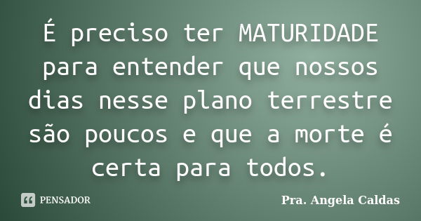 É preciso ter MATURIDADE para entender que nossos dias nesse plano terrestre são poucos e que a morte é certa para todos.... Frase de Pra. Angela Caldas.