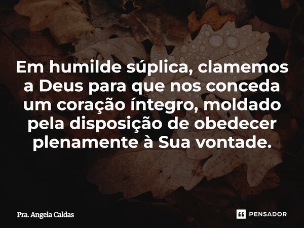 ⁠Em humilde súplica, clamemos a Deus para que nos conceda um coração íntegro, moldado pela disposição de obedecer plenamente à Sua vontade.... Frase de Pra. Angela Caldas.