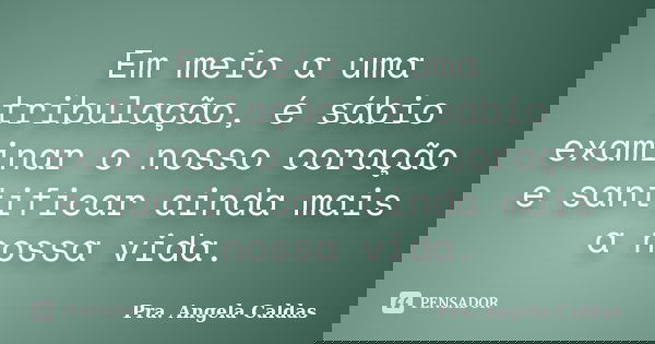 Em meio a uma tribulação, é sábio examinar o nosso coração e santificar ainda mais a nossa vida.... Frase de Pra. Angela Caldas.