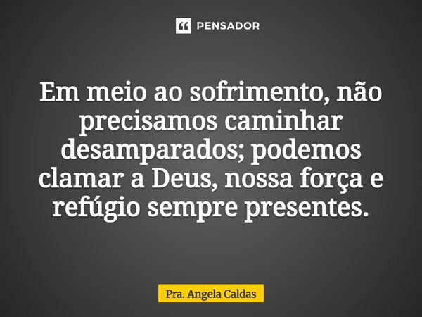 ⁠Em meio ao sofrimento, não precisamos caminhar desamparados; podemos clamar a Deus, nossa força e refúgio sempre presentes.... Frase de Pra. Angela Caldas.