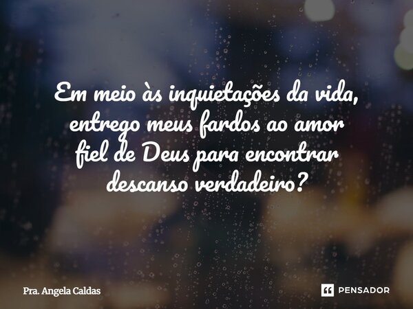 Em meio às inquietações da vida, entrego meus fardos ao amor fiel de Deus para encontrar descanso verdadeiro?... Frase de Pra. Angela Caldas.