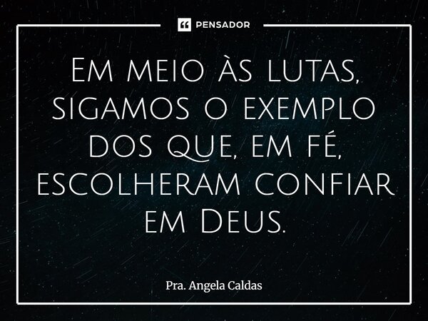 ⁠Em meio às lutas, sigamos o exemplo dos que, em fé, escolheram confiar em Deus.... Frase de Pra. Angela Caldas.