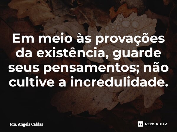 ⁠Em meio às provações da existência, guarde seus pensamentos; não cultive a incredulidade.... Frase de Pra. Angela Caldas.