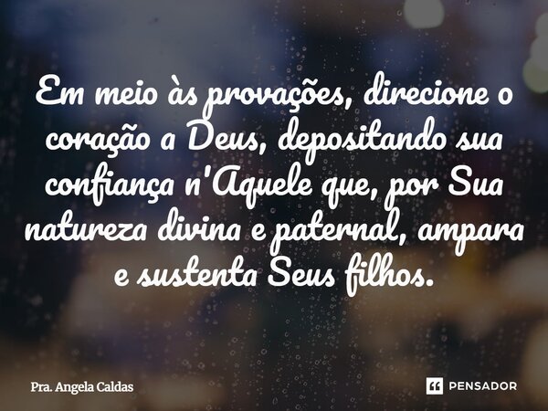 ⁠Em meio às provações, direcione o coração a Deus, depositando sua confiança n'Aquele que, por Sua natureza divina e paternal, ampara e sustenta Seus filhos.... Frase de Pra. Angela Caldas.