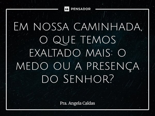 ⁠Em nossa caminhada, o que temos exaltado mais: o medo ou a presença do Senhor?... Frase de Pra. Angela Caldas.