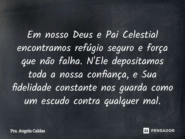 ⁠Em nosso Deus e Pai Celestial encontramos refúgio seguro e força que não falha. N'Ele depositamos toda a nossa confiança, e Sua fidelidade constante nos guarda... Frase de Pra. Angela Caldas.