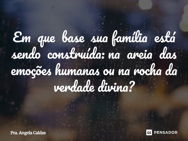 ⁠Em que base sua família está sendo construída: na areia das emoções humanas ou na rocha da verdade divina?... Frase de Pra. Angela Caldas.